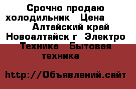 Срочно продаю холодильник › Цена ­ 5 000 - Алтайский край, Новоалтайск г. Электро-Техника » Бытовая техника   